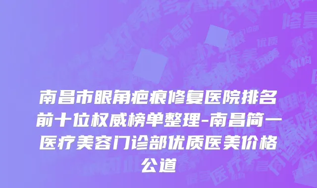 南昌市眼角疤痕修复医院排名前十位权威榜单整理-南昌简一医疗美容门诊部优质医美价格公道