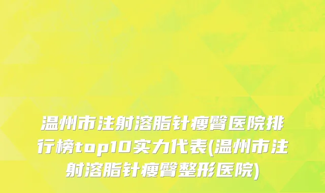 温州市注射溶脂针瘦臀医院排行榜top10实力代表(温州市注射溶脂针瘦臀整形医院)