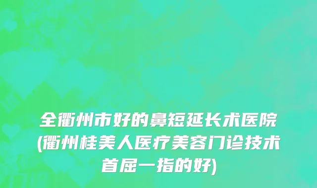 全衢州市好的鼻短延长术医院(衢州桂美人医疗美容门诊技术首屈一指的好)