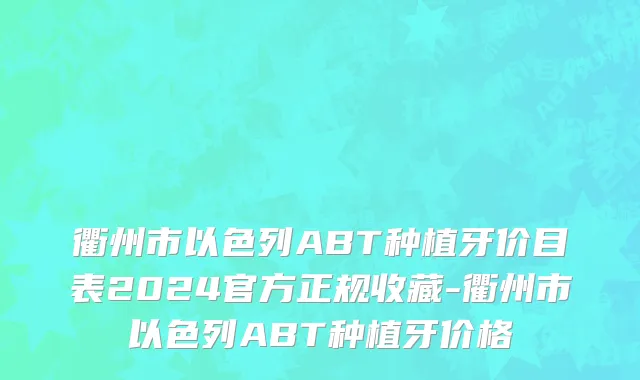 衢州市以色列ABT种植牙价目表2024官方正规收藏-衢州市以色列ABT种植牙价格