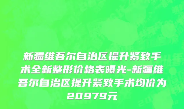 新疆维吾尔自治区提升紧致手术全新整形价格表曝光-新疆维吾尔自治区提升紧致手术均价为20979元