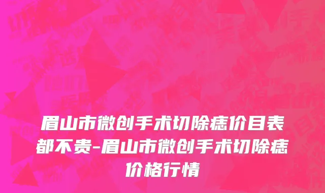 眉山市微创手术切除痣价目表都不贵-眉山市微创手术切除痣价格行情