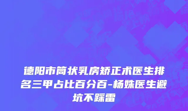 德阳市筒状乳房矫正术医生排名三甲占比百分百-杨姝医生避坑不踩雷