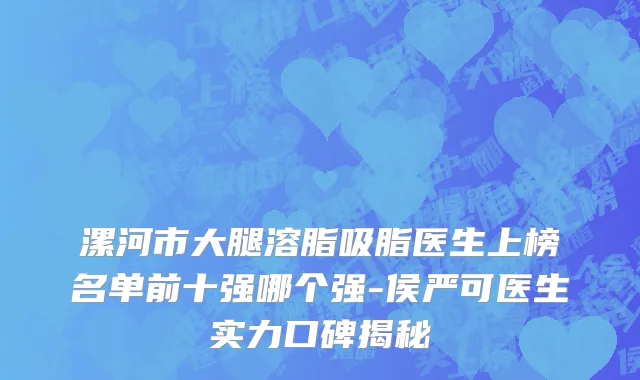 漯河市大腿溶脂吸脂医生上榜名单前十强哪个强-侯严可医生实力口碑揭秘