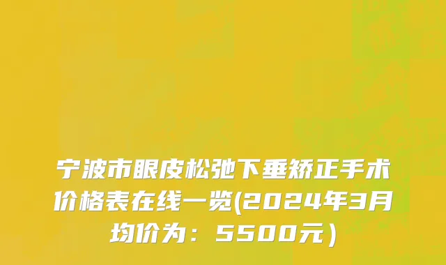 宁波市眼皮松弛下垂矫正手术价格表在线一览(2024年3月均价为：5500元）