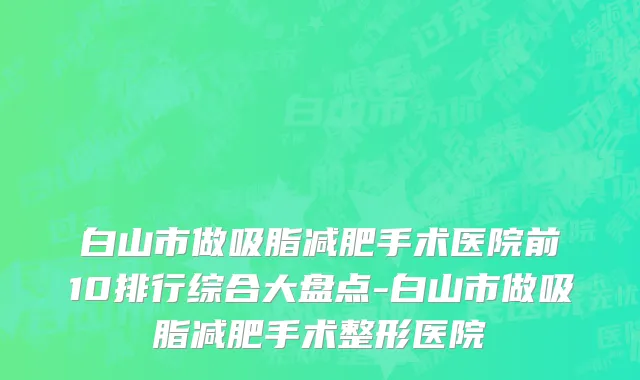 白山市做吸脂减肥手术医院前10排行综合大盘点-白山市做吸脂减肥手术整形医院
