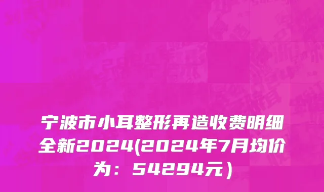 宁波市小耳整形再造收费明细全新2024(2024年7月均价为：54294元）