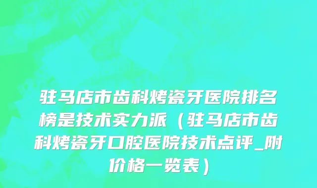 驻马店市齿科烤瓷牙医院排名榜是技术实力派（驻马店市齿科烤瓷牙口腔医院技术点评_附价格一览表）