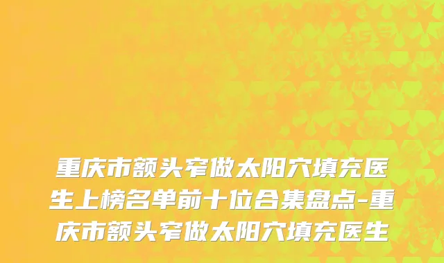 重庆市额头窄做太阳穴填充医生上榜名单前十位合集盘点-重庆市额头窄做太阳穴填充医生
