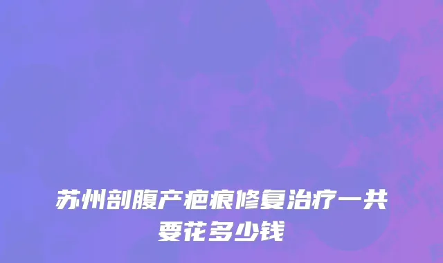 苏州剖腹产疤痕修复治疗一共要花多少钱