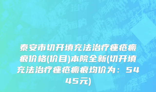 泰安市切开填充法治疗痤疮瘢痕价格(价目)本院全新(切开填充法治疗痤疮瘢痕均价为：5445元)