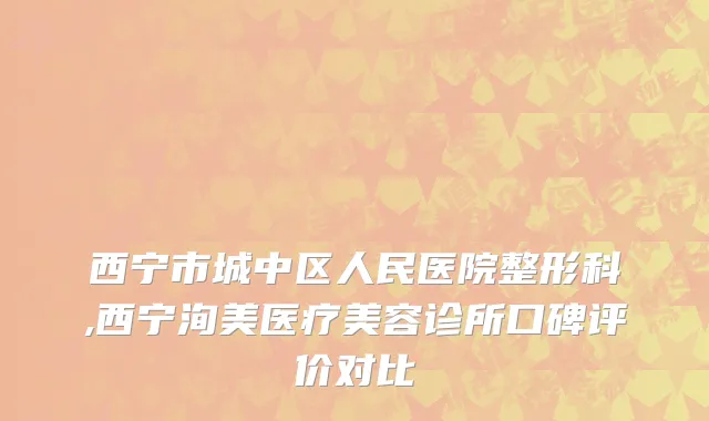 西宁市城中区人民医院整形科,西宁洵美医疗美容诊所口碑评价对比