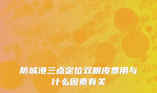 防城港三点定位双眼皮费用与什么因素有关