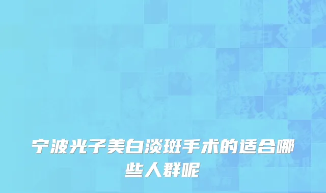 宁波光子美白淡斑手术的适合哪些人群呢