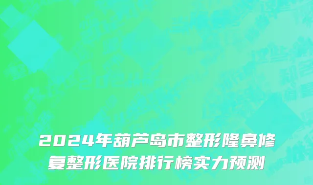 2024年葫芦岛市整形隆鼻修复整形医院排行榜实力预测