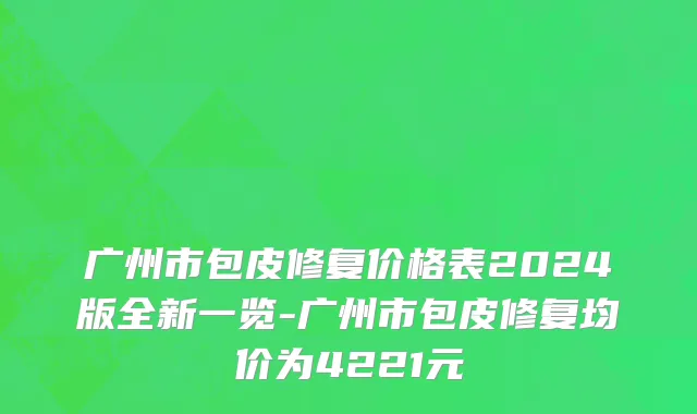 广州市包皮修复价格表2024版全新一览-广州市包皮修复均价为4221元