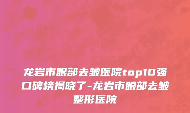 龙岩市眼部去皱医院top10强口碑榜揭晓了-龙岩市眼部去皱整形医院