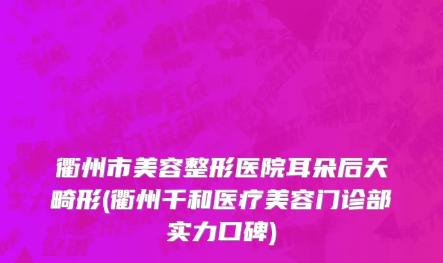 衢州市美容整形医院耳朵后天畸形(衢州千和医疗美容门诊部实力口碑)