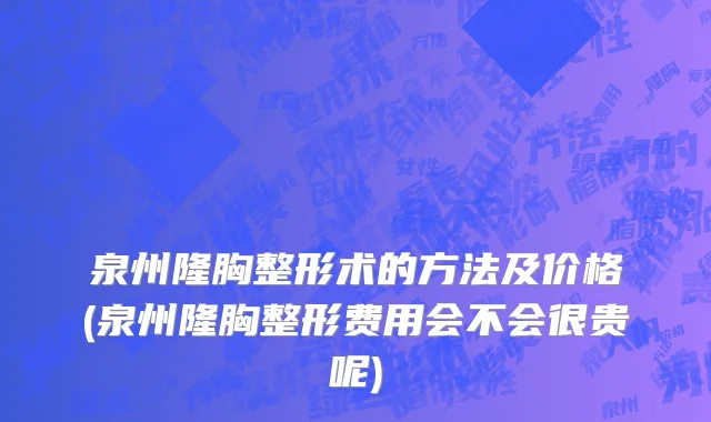 泉州隆胸整形术的方法及价格(泉州隆胸整形费用会不会很贵呢)