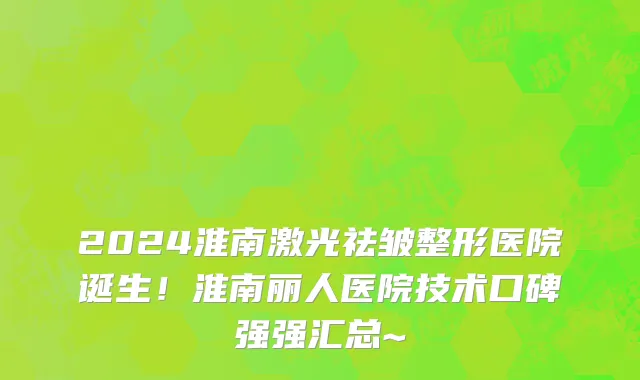 2024淮南激光祛皱整形医院诞生!淮南丽人医院技术口碑强强汇总~
