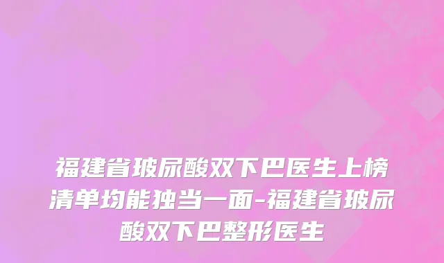 福建省玻尿酸双下巴医生上榜清单均能独当一面-福建省玻尿酸双下巴整形医生