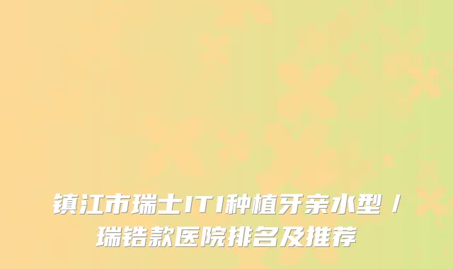 镇江市瑞士ITI种植牙亲水型／瑞锆款医院排名及推荐
