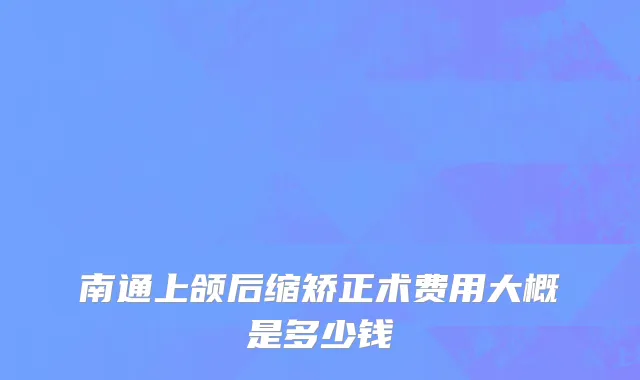 南通上颌后缩矫正术费用大概是多少钱