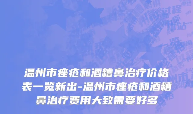 温州市痤疮和酒糟鼻治疗价格表一览新出-温州市痤疮和酒糟鼻治疗费用大致需要好多