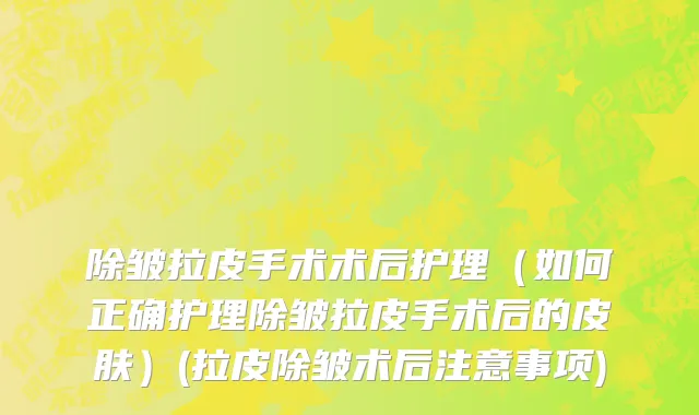 除皱拉皮手术术后护理（如何正确护理除皱拉皮手术后的皮肤）(拉皮除皱术后注意事项)