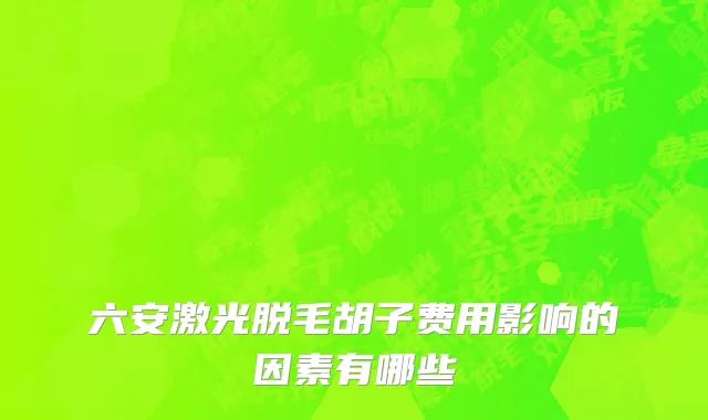 六安激光脱毛胡子费用影响的因素有哪些