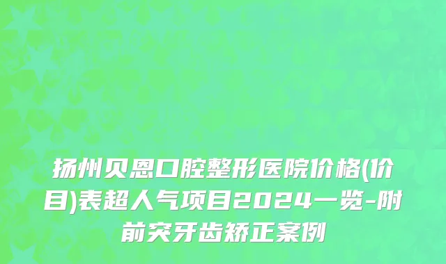 扬州贝恩口腔整形医院价格(价目)表超人气项目2024一览-附前突牙齿矫正案例