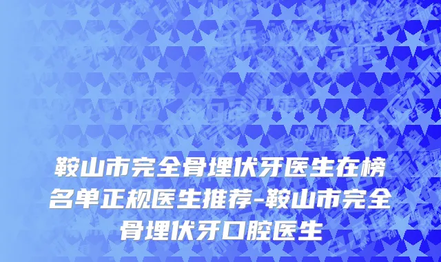 鞍山市完全骨埋伏牙医生在榜名单正规医生推荐-鞍山市完全骨埋伏牙口腔医生