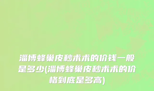 淄博蜂巢皮秒术术的价钱一般是多少(淄博蜂巢皮秒术术的价格到底是多高)