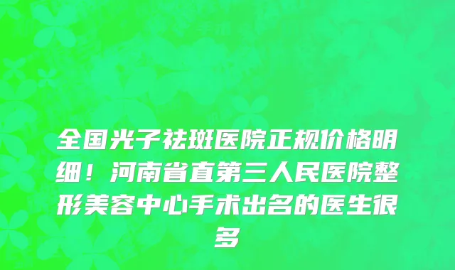 全国光子祛斑医院正规价格明细!河南省直第三人民医院整形美容中心手术出名的医生很多