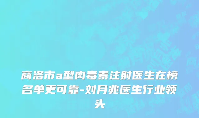 商洛市a型肉毒素注射医生在榜名单更可靠-刘月兆医生行业领头