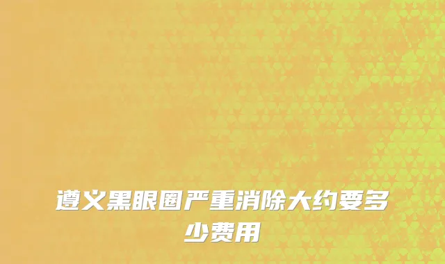 遵义黑眼圈严重消除大约要多少费用