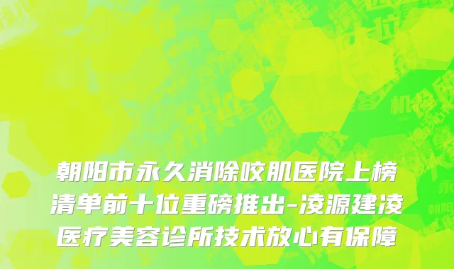 朝阳市永久消除咬肌医院上榜清单前十位重磅推出-凌源建凌医疗美容诊所技术放心有保障