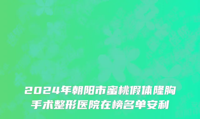 2024年朝阳市蜜桃假体隆胸手术整形医院在榜名单安利