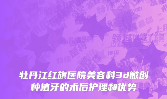 牡丹江红旗医院美容科3d微创种植牙的术后护理和优势