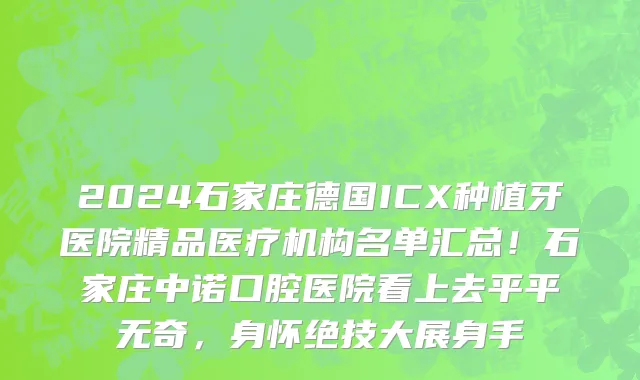 2024石家庄德国ICX种植牙医院精品医疗机构名单汇总!石家庄中诺口腔医院看上去平平无奇,身怀绝技大展身手