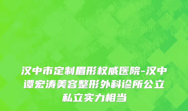 汉中市定制眉形权威医院-汉中谭宏涛美容整形外科诊所公立私立实力相当