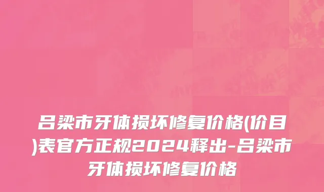 吕梁市牙体损坏修复价格(价目)表官方正规2024释出-吕梁市牙体损坏修复价格