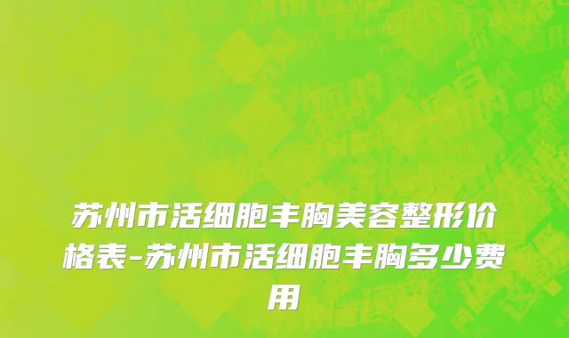 苏州市活细胞丰胸美容整形价格表-苏州市活细胞丰胸多少费用