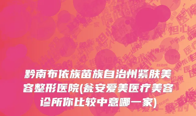 黔南布依族苗族自治州紧肤美容整形医院(瓮安爱美医疗美容诊所你比较中意哪一家)