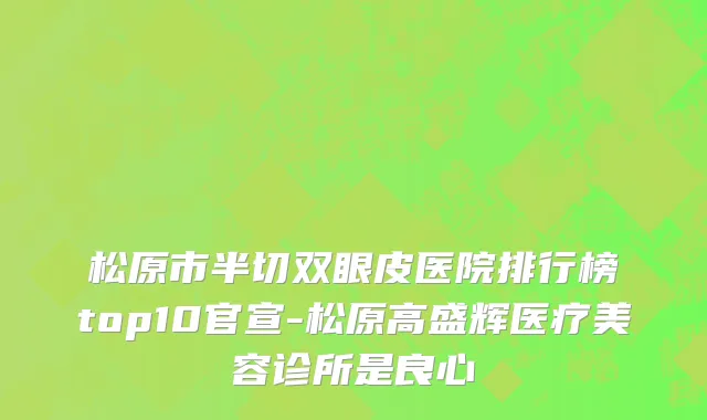 松原市半切双眼皮医院排行榜top10官宣-松原高盛辉医疗美容诊所是良心
