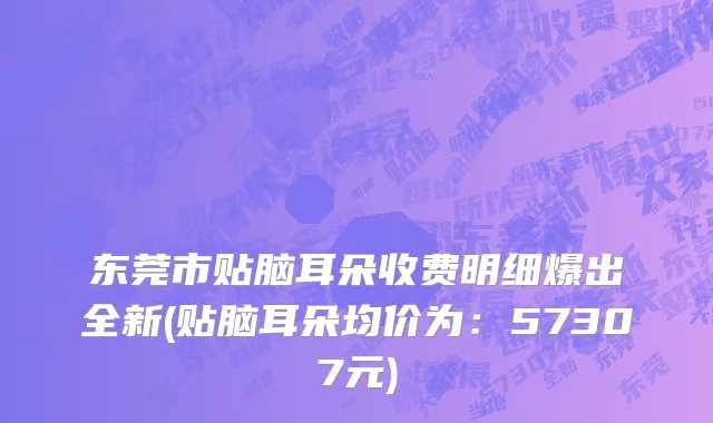 东莞市贴脑耳朵收费明细爆出全新(贴脑耳朵均价为：57307元)