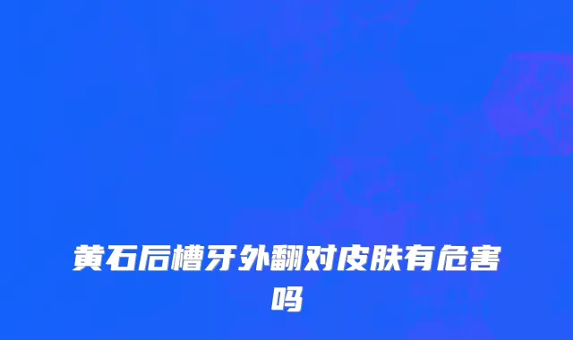 黄石后槽牙外翻对皮肤有危害吗