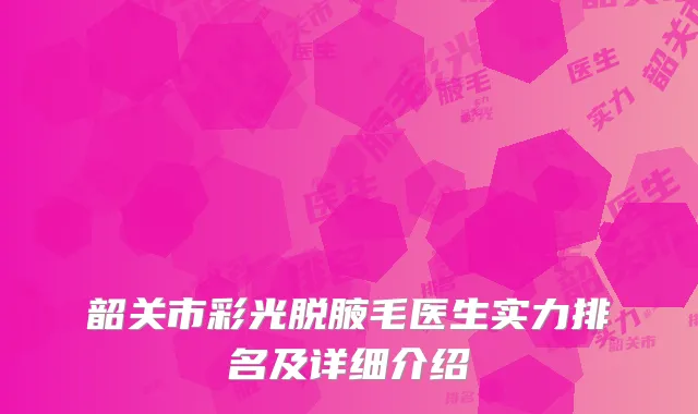韶关市彩光脱腋毛医生实力排名及详细介绍