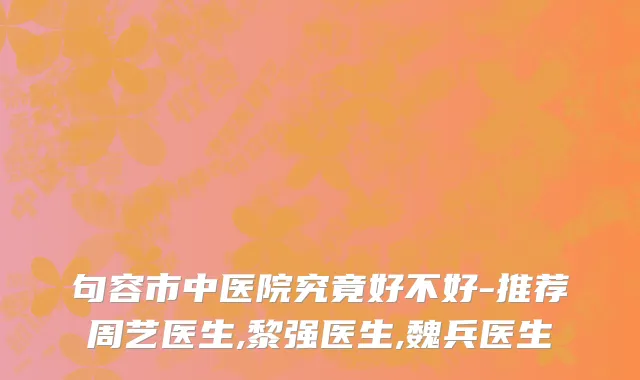 句容市中医院究竟好不好-推荐周艺医生,黎强医生,魏兵医生