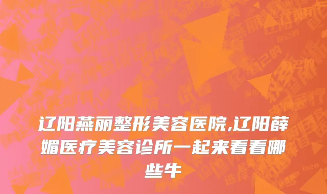 辽阳燕丽整形美容医院,辽阳薛媚医疗美容诊所一起来看看哪些牛
